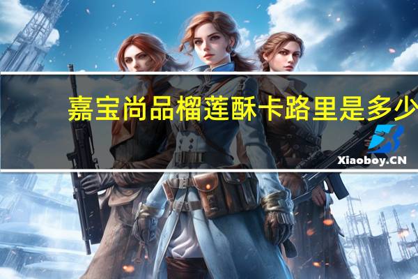 嘉宝尚品 榴莲酥卡路里是多少