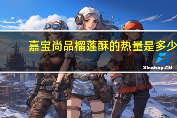 嘉宝尚品 榴莲酥的热量是多少