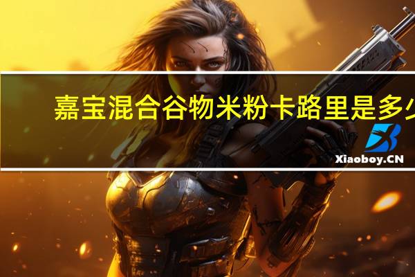 嘉宝 混合谷物米粉卡路里是多少