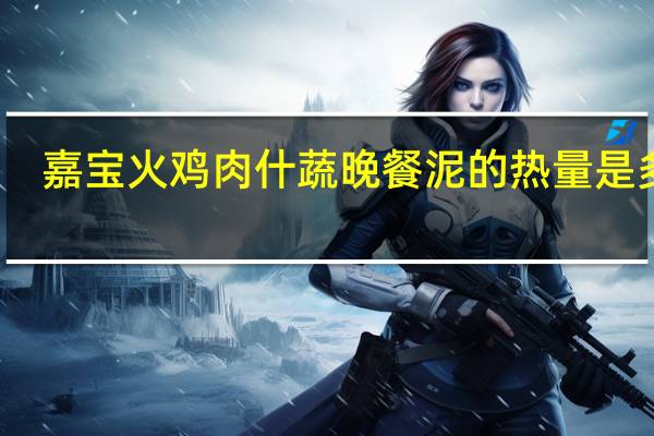嘉宝 火鸡肉什蔬晚餐泥的热量是多少