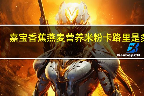 嘉宝 香蕉燕麦营养米粉卡路里是多少