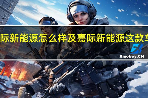 嘉际新能源怎么样及嘉际新能源这款车靠谱吗