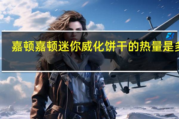 嘉顿 嘉顿迷你威化饼干的热量是多少