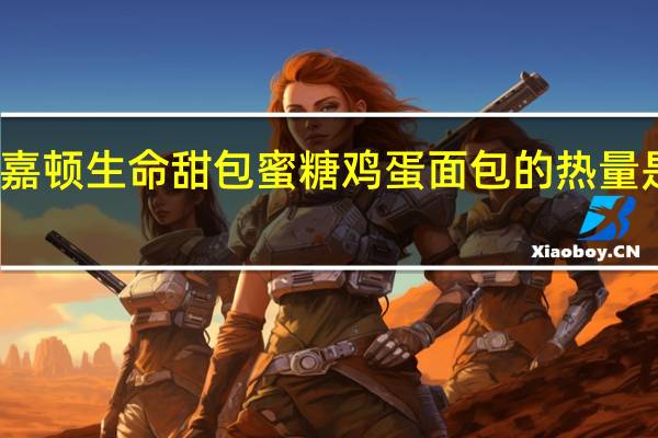 嘉顿 生命甜包蜜糖鸡蛋面包的热量是多少