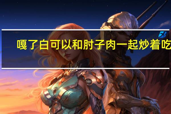 嘎了白可以和肘子肉一起炒着吃吗