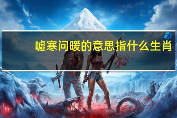 嘘寒问暖的意思指什么生肖(嘘寒问暖的意思)