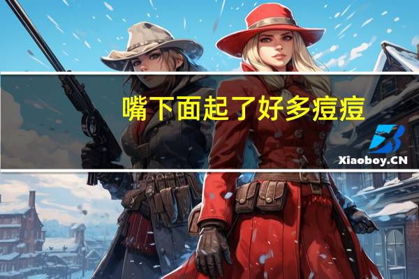 嘴下面起了好多痘痘（嘴下面起痘痘怎么回事）