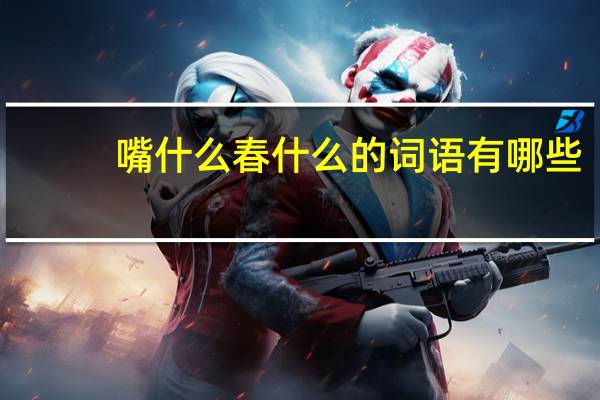 嘴什么春什么的词语有哪些?