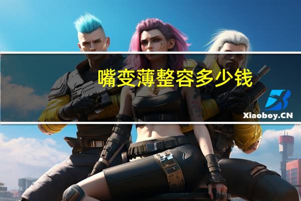 嘴变薄整容多少钱，厚嘴唇变薄手术大概要多少钱