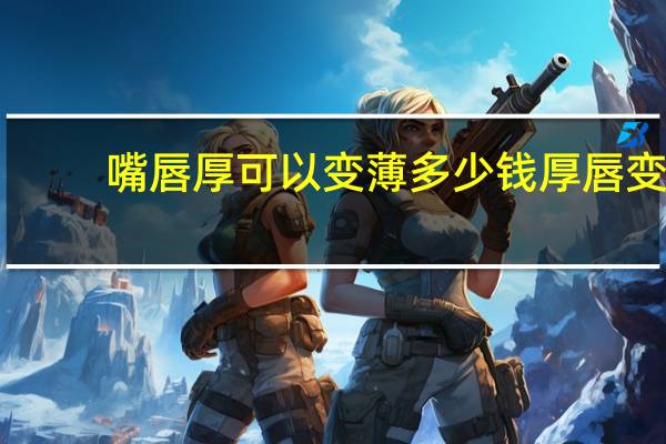 嘴唇厚可以变薄多少钱 厚唇变薄要多少钱