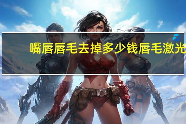 嘴唇唇毛去掉多少钱 唇毛激光去除多少钱有做过的吗