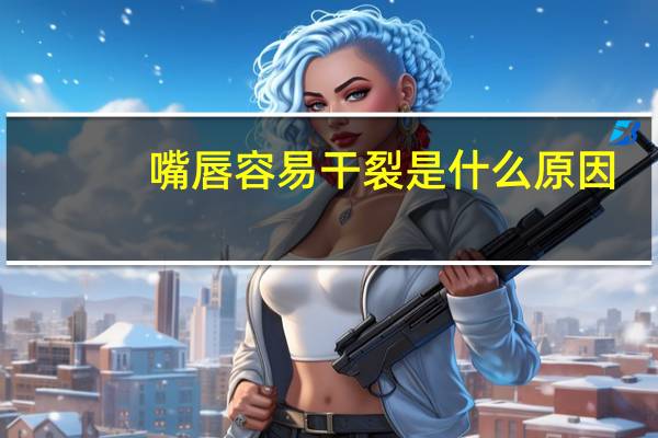 嘴唇容易干裂是什么原因?