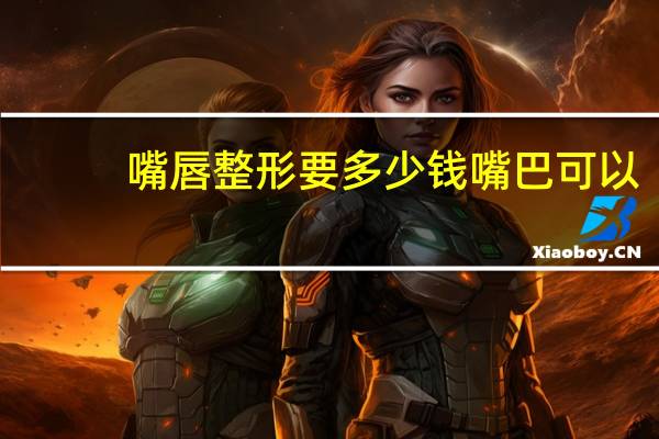 嘴唇整形 要多少钱 嘴巴可以整形吗，嘴巴整容多少钱