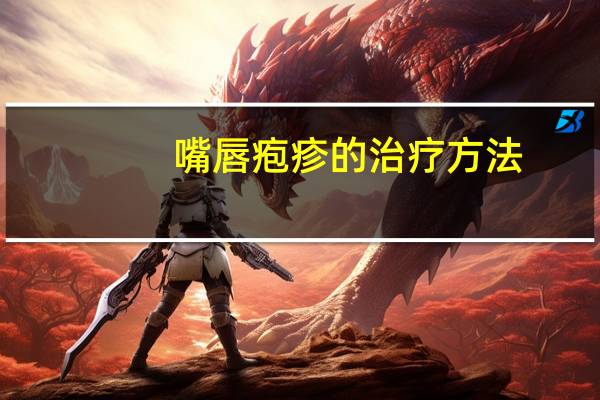 嘴唇疱疹的治疗方法(嘴唇疱疹有哪些症状)