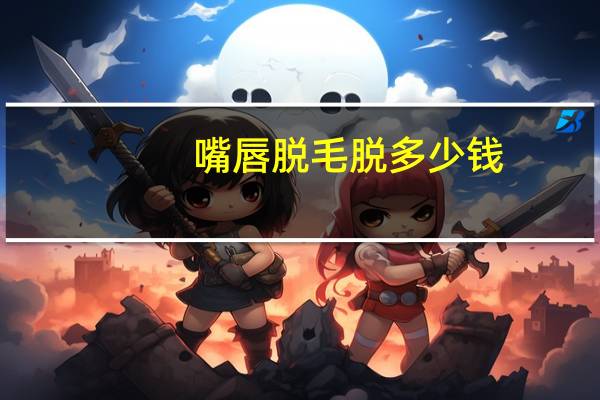 嘴唇脱毛脱多少钱？咨询下，唇部脱毛大概多少钱呢