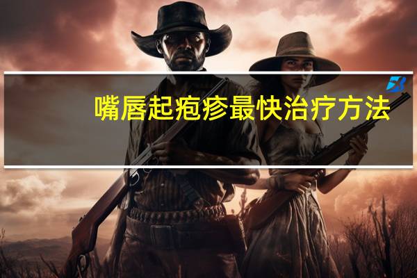 嘴唇起疱疹最快治疗方法（嘴唇起疱最快治疗方法）