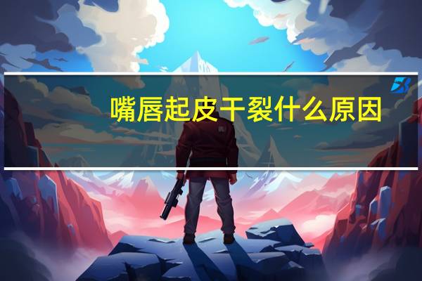 嘴唇起皮干裂什么原因（夏天嘴唇起皮什么原因）