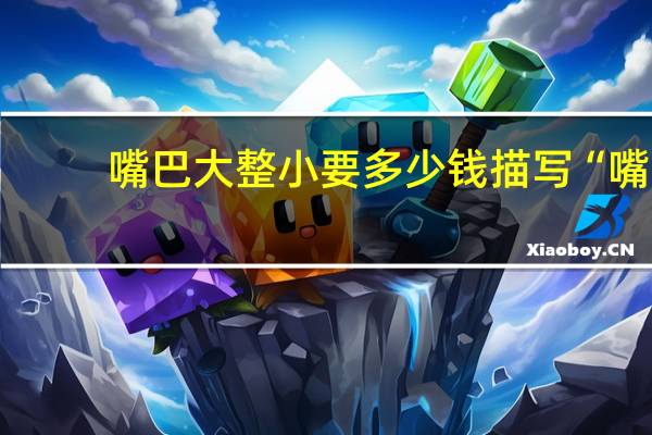 嘴巴大整小要多少钱 描写“嘴巴大”的句子有哪些