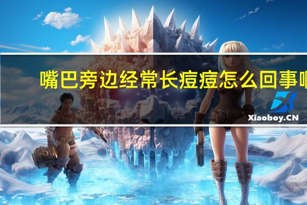 嘴巴旁边经常长痘痘怎么回事啊（嘴巴旁边经常长痘痘怎么回事）