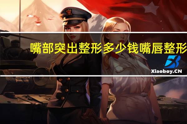 嘴部突出整形多少钱 嘴唇整形需要多少钱