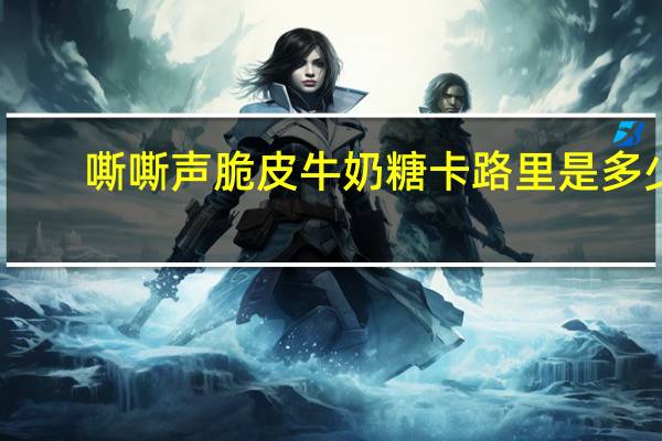 嘶嘶声 脆皮牛奶糖卡路里是多少