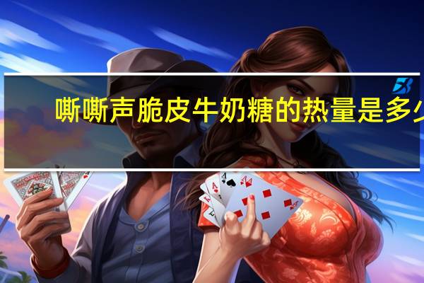 嘶嘶声 脆皮牛奶糖的热量是多少