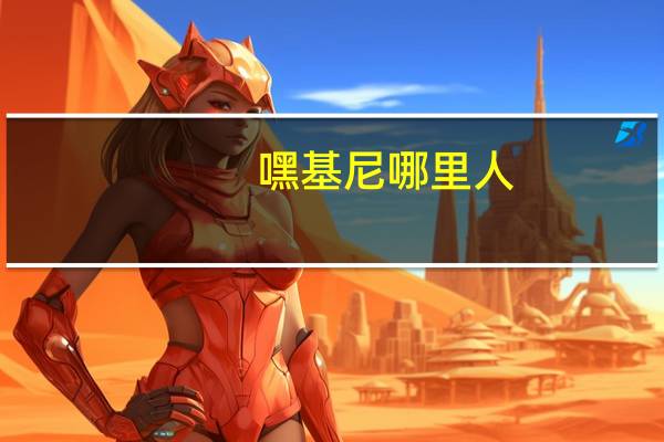 嘿基尼哪里人（嘿基尼的基尼是哪国人）