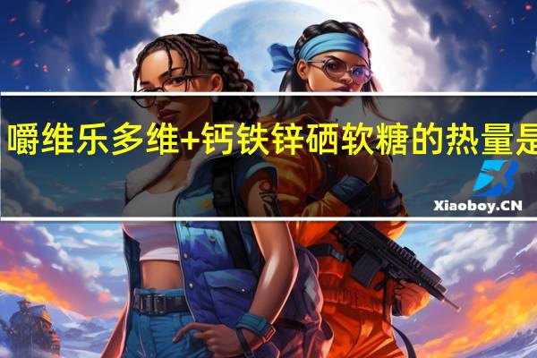 嚼维乐 多维+钙铁锌硒软糖的热量是多少