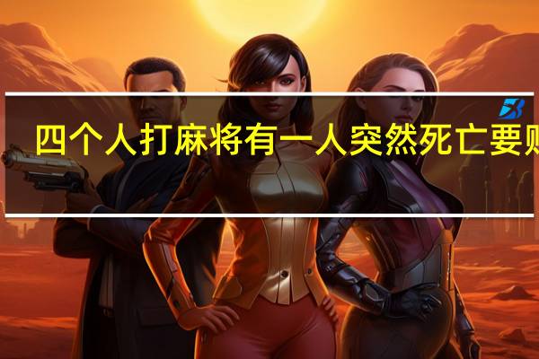 四个人打麻将有一人突然死亡 要赔偿（四个人打麻将）