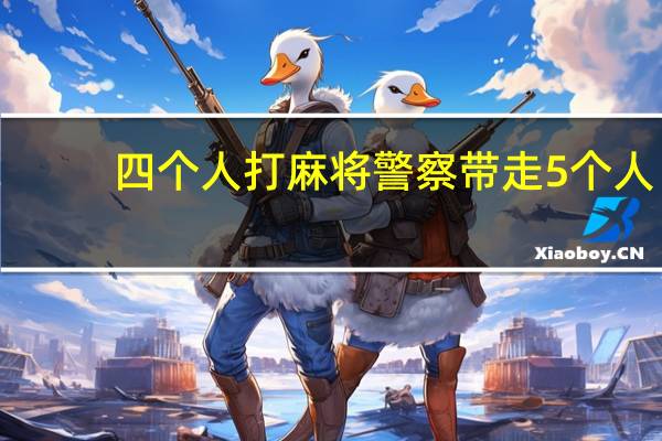 四个人打麻将警察带走5个人（四个人打麻将警察抓走5人脑筋急转弯）