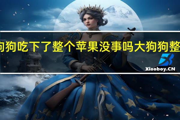 四个月大的狗狗吃下了整个苹果没事吗 大狗狗整整做了四年都没事