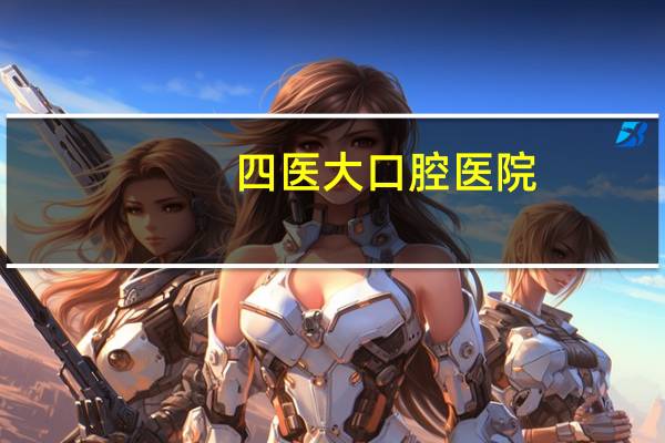 四医大口腔医院(西安四医大口腔医院和交大口腔医院哪个好)