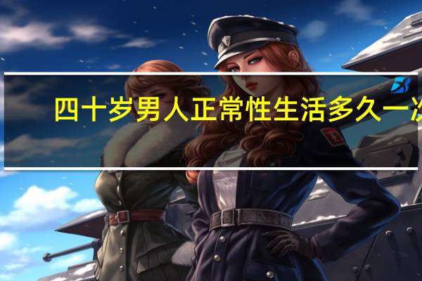 四十岁男人正常性生活多久一次(四十岁男人性生活多久一次合适)
