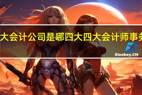四大会计公司是哪四大 四大会计师事务所排名