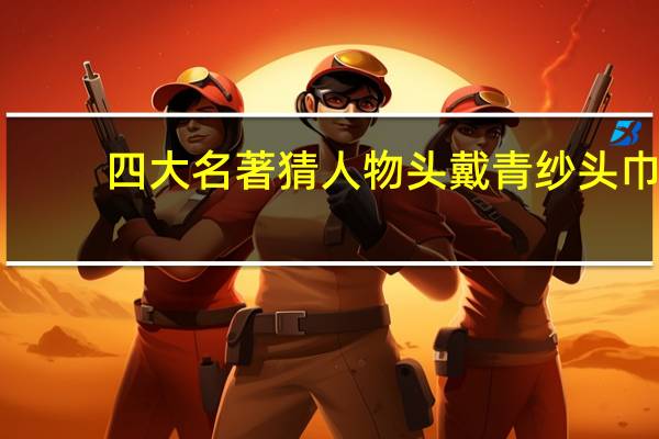 四大名著猜人物头戴青纱头巾
