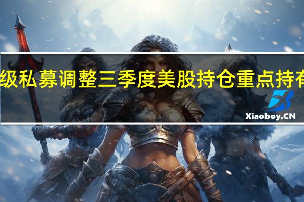 四大百亿元级私募调整三季度美股持仓 重点持有科技股和消费股
