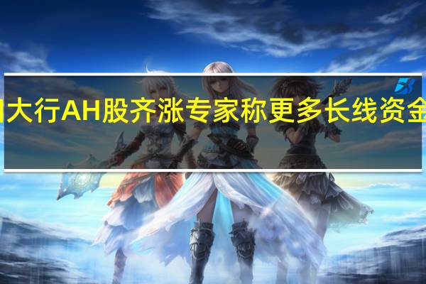四大行AH股齐涨 专家称更多长线资金将入市