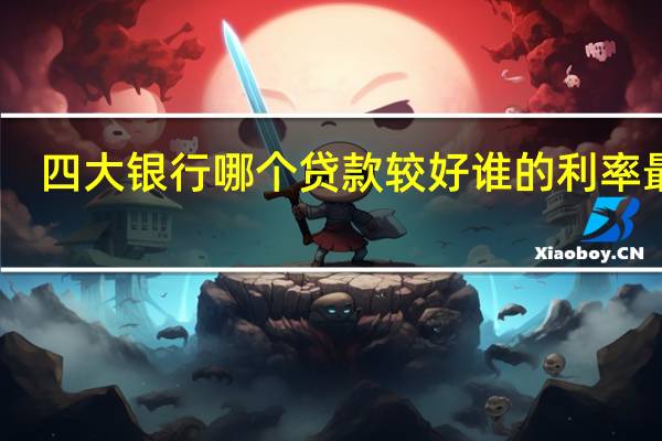 四大银行哪个贷款较好 谁的利率最低？