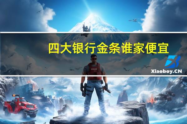四大银行金条谁家便宜（四大银行金条谁家便宜?）