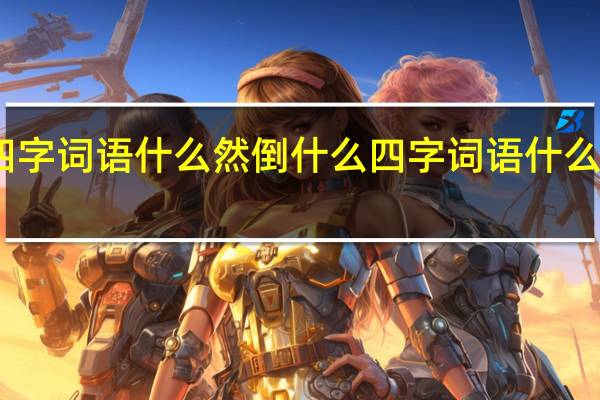 四字词语什么然倒什么 四字词语什么然大物