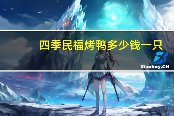 四季民福烤鸭多少钱一只（北京全聚德烤鸭多少钱一只）