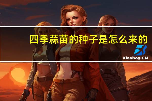 四季蒜苗的种子是怎么来的