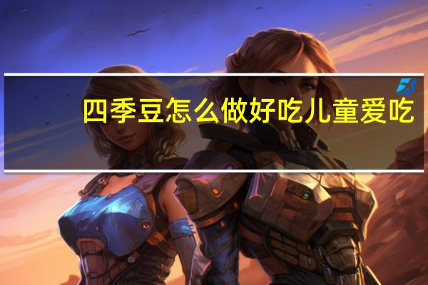 四季豆怎么做好吃儿童爱吃（四季豆怎么做好吃）