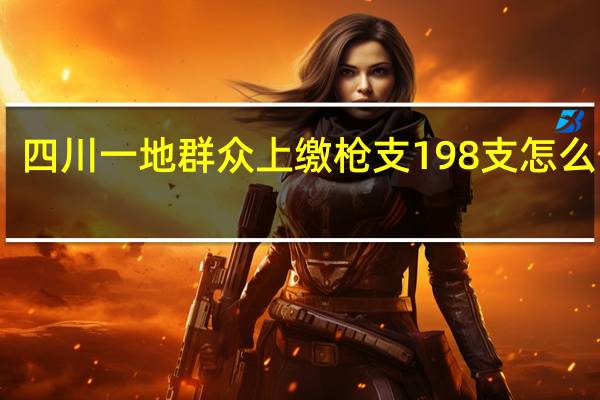 四川一地群众上缴枪支198支 怎么回事