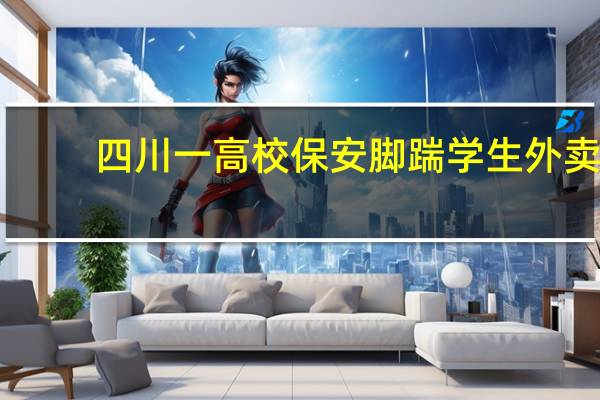 四川一高校保安脚踹学生外卖，你怎么看待保安的行为