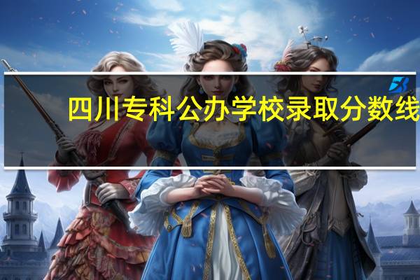 四川专科公办学校录取分数线