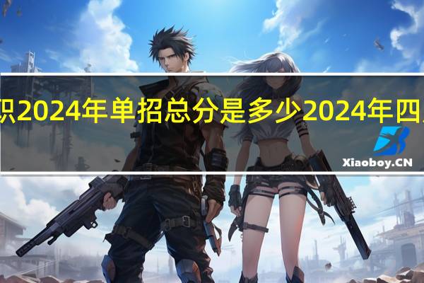 四川中职2024年单招总分是多少 2024年四川高考分数线