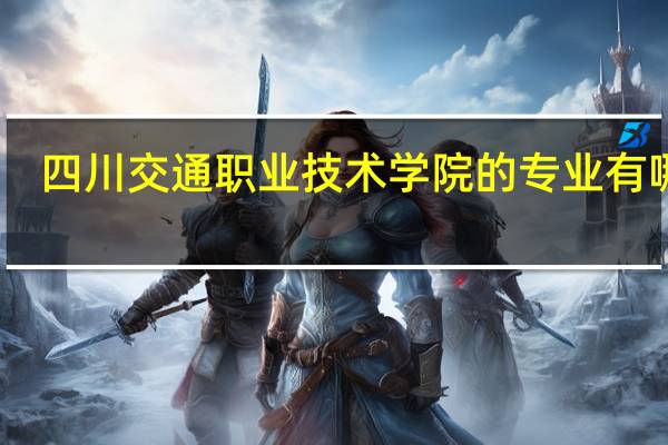 四川交通职业技术学院的专业有哪些