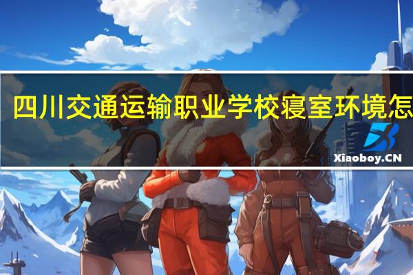 四川交通运输职业学校寝室环境怎么样