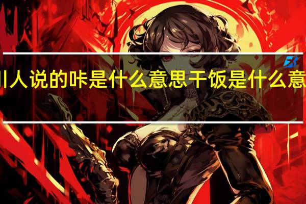 四川人说的咔是什么意思 干饭是什么意思网络语